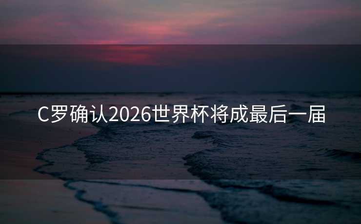 C罗确认2026世界杯将成最后一届
