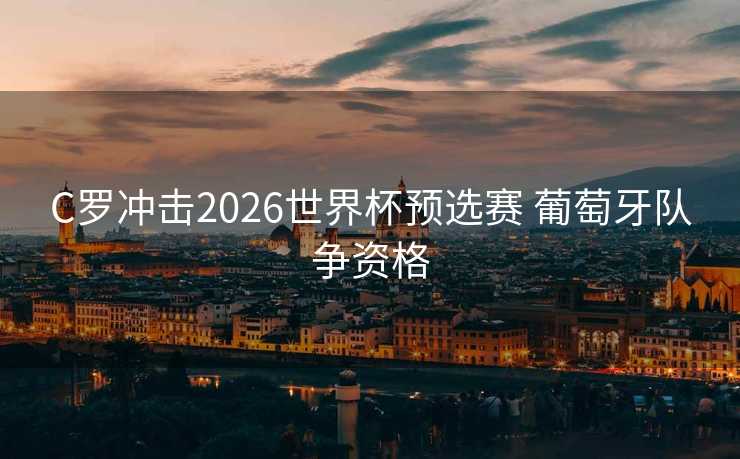 C罗冲击2026世界杯预选赛 葡萄牙队争资格