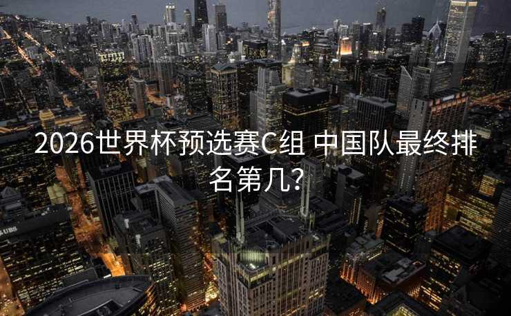 2026世界杯预选赛C组 中国队最终排名第几？