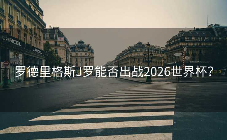 罗德里格斯J罗能否出战2026世界杯? 罗德里格斯J罗能否出战2026世界杯?
